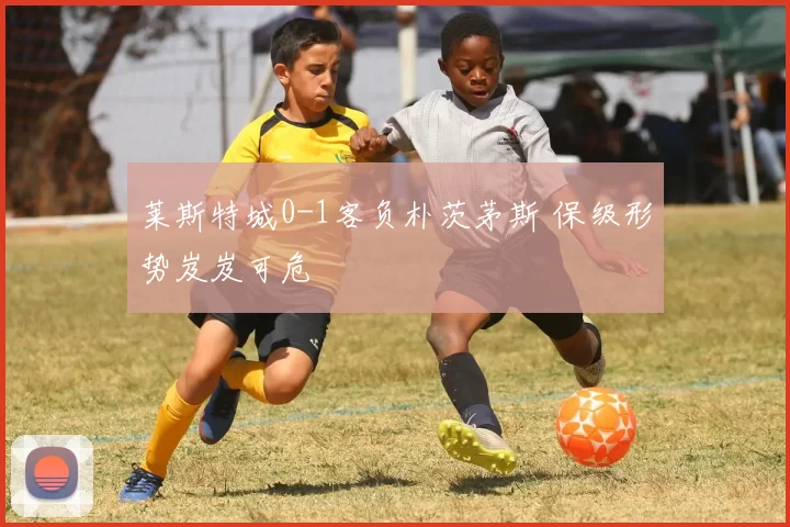 莱斯特城0-1客负朴茨茅斯 保级形势岌岌可危
