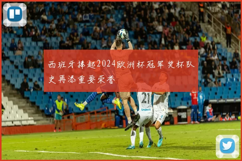西班牙捧起2024欧洲杯冠军奖杯队史再添重要荣誉