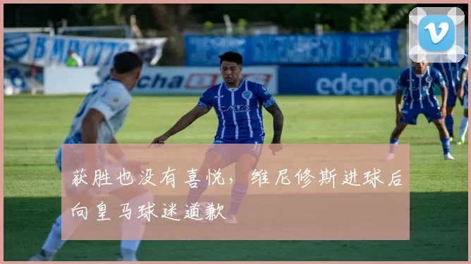 获胜也没有喜悦，维尼修斯进球后向皇马球迷道歉