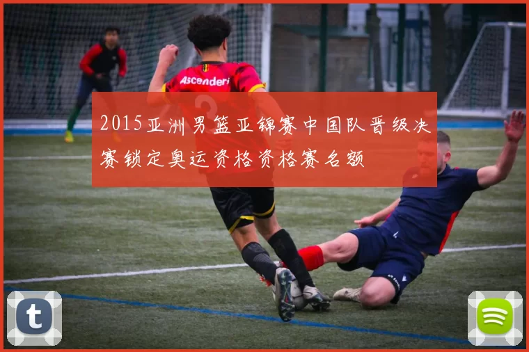 2015亚洲男篮亚锦赛中国队晋级决赛锁定奥运资格资格赛名额