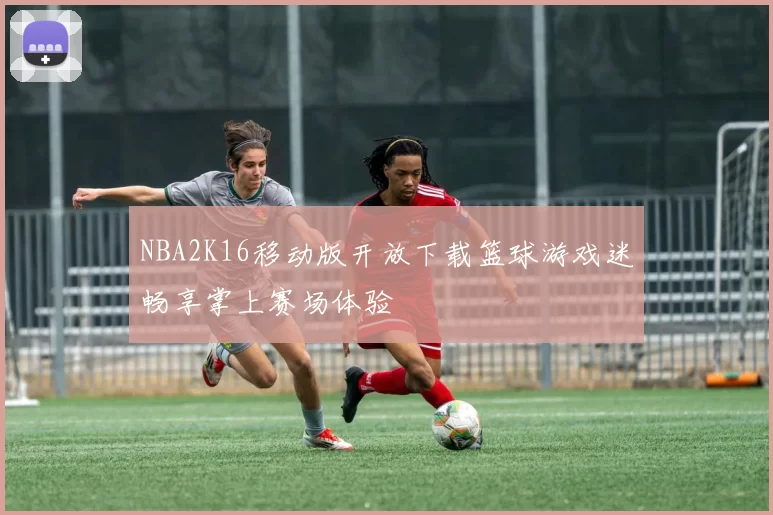NBA2K16移动版开放下载篮球游戏迷畅享掌上赛场体验