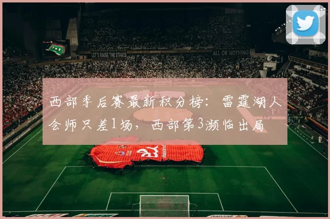 西部季后赛最新积分榜：雷霆湖人会师只差1场，西部第3濒临出局