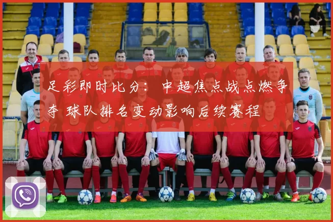 足彩即时比分：中超焦点战点燃争夺 球队排名变动影响后续赛程
