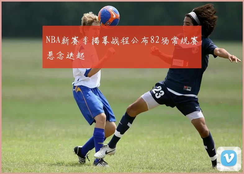 NBA新赛季揭幕战程公布82场常规赛悬念迭起