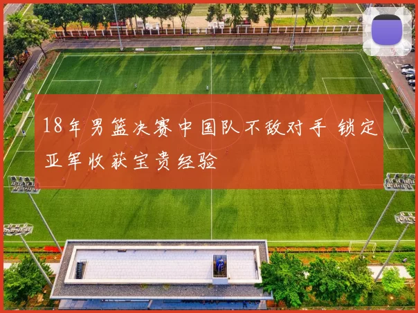 18年男篮决赛中国队不敌对手 锁定亚军收获宝贵经验