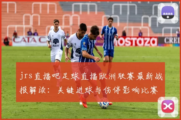 jrs直播吧足球直播欧洲联赛最新战报解读：关键进球与伤停影响比赛走势