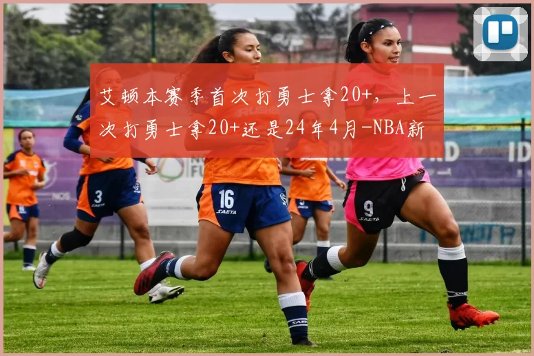 艾顿本赛季首次打勇士拿20+，上一次打勇士拿20+还是24年4月-NBA新闻
