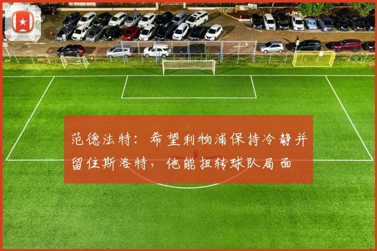 范德法特：希望利物浦保持冷静并留住斯洛特，他能扭转球队局面