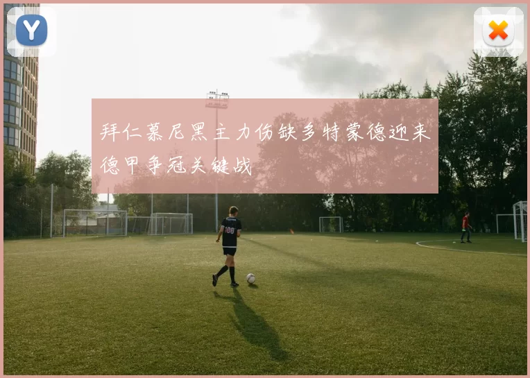 拜仁慕尼黑主力伤缺多特蒙德迎来德甲争冠关键战