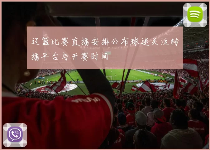 辽篮比赛直播安排公布球迷关注转播平台与开赛时间