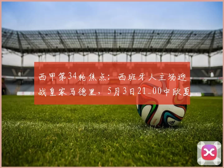 西甲第34轮焦点：西班牙人主场迎战皇家马德里，5月3日21_00中欧夏令时开战