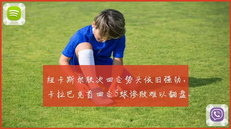 纽卡斯尔联次回合势头依旧强劲,卡拉巴克首回合5球惨败难以翻盘_欧冠_客场_比赛