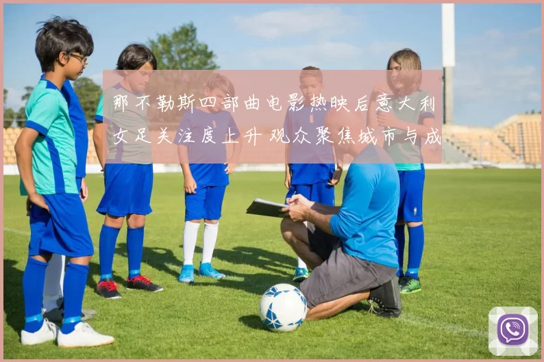 那不勒斯四部曲电影热映后意大利女足关注度上升 观众聚焦城市与成长主题