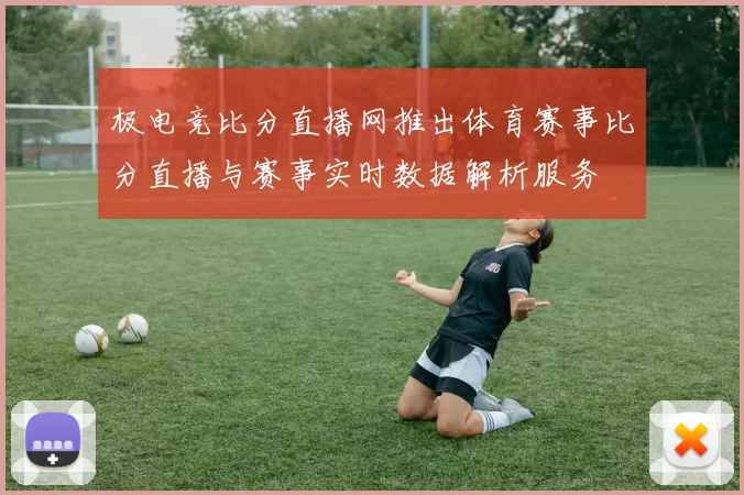 极电竞比分直播网推出体育赛事比分直播与赛事实时数据解析服务