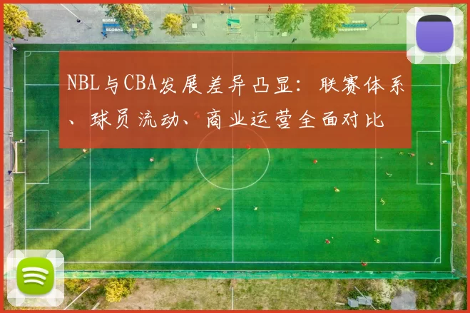 NBL与CBA发展差异凸显：联赛体系、球员流动、商业运营全面对比