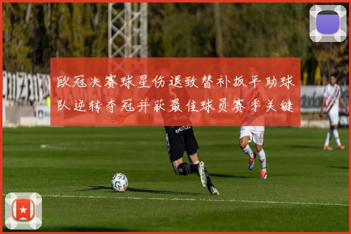 欧冠决赛球星伤退致替补扳平助球队逆转夺冠并获最佳球员赛季关键一役