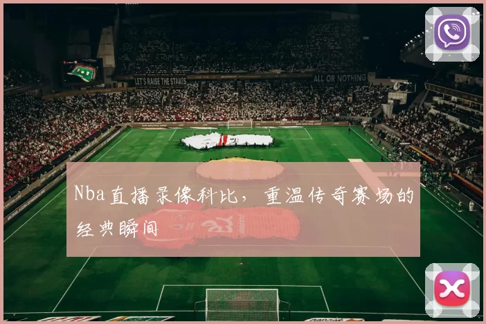 Nba直播录像科比，重温传奇赛场的经典瞬间