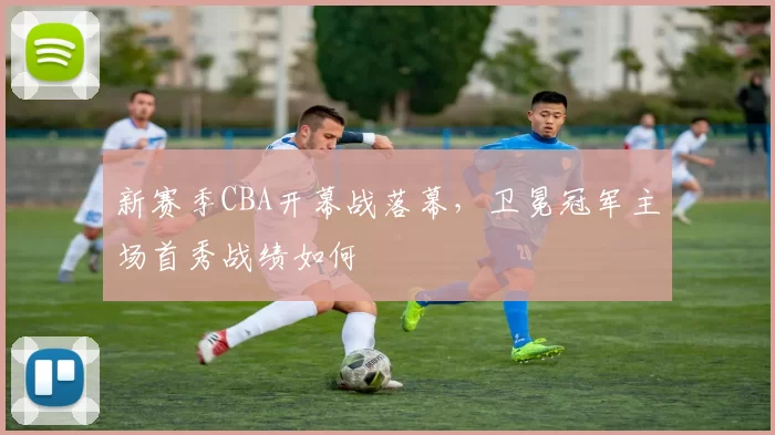 新赛季CBA开幕战落幕，卫冕冠军主场首秀战绩如何