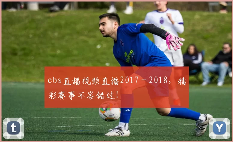 cba直播视频直播2017 - 2018，精彩赛事不容错过！