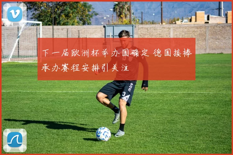 下一届欧洲杯举办国确定 德国接棒承办赛程安排引关注