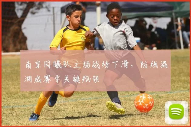 南京同曦队主场战绩下滑，防线漏洞成赛季关键瓶颈