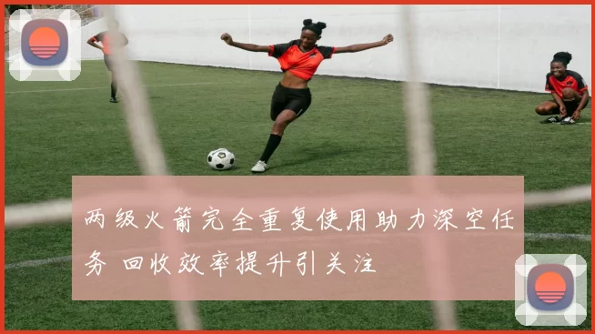 两级火箭完全重复使用助力深空任务 回收效率提升引关注