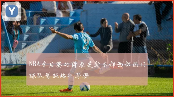 NBA季后赛对阵表更新东部西部热门球队晋级路径浮现