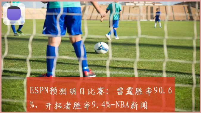 ESPN预测明日比赛：雷霆胜率90.6%，开拓者胜率9.4%-NBA新闻