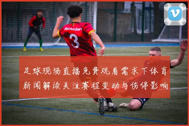足球现场直播免费观看需求下体育新闻解读关注赛程变动与伤停影响