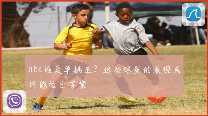 nba谁是单挑王？这些球星的表现或许能给出答案