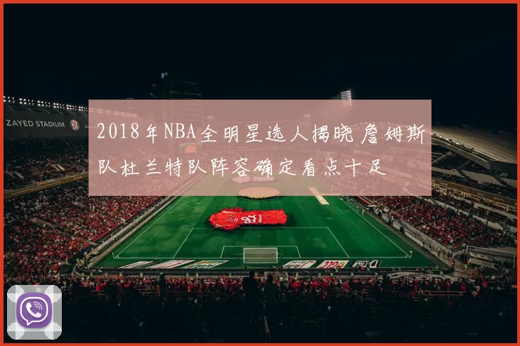 2018年NBA全明星选人揭晓 詹姆斯队杜兰特队阵容确定看点十足