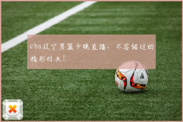cba辽宁男篮今晚直播，不容错过的精彩对决！