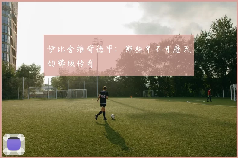 伊比舍维奇德甲：那些年不可磨灭的锋线传奇