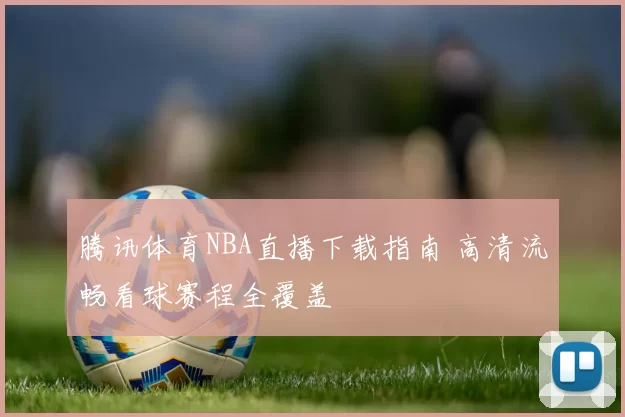 腾讯体育NBA直播下载指南 高清流畅看球赛程全覆盖