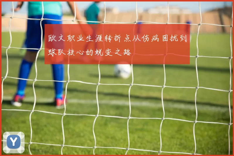 欧文职业生涯转折点从伤病困扰到球队核心的蜕变之路