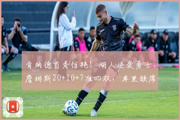 肯纳德首秀惊艳！湖人逆袭勇士，詹姆斯20+10+7准四双，库里缺席