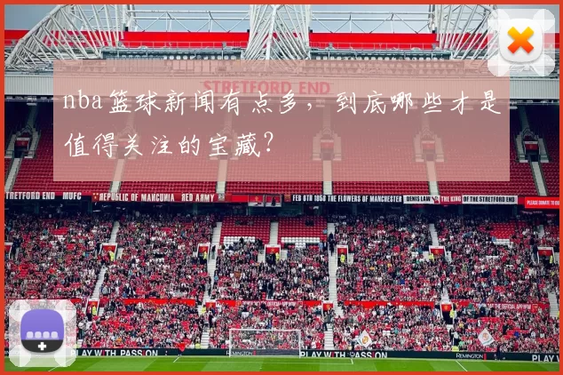 nba篮球新闻有点多，到底哪些才是值得关注的宝藏？