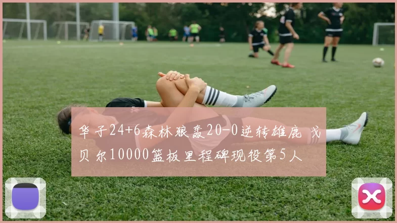 华子24+6森林狼轰20-0逆转雄鹿 戈贝尔10000篮板里程碑现役第5人