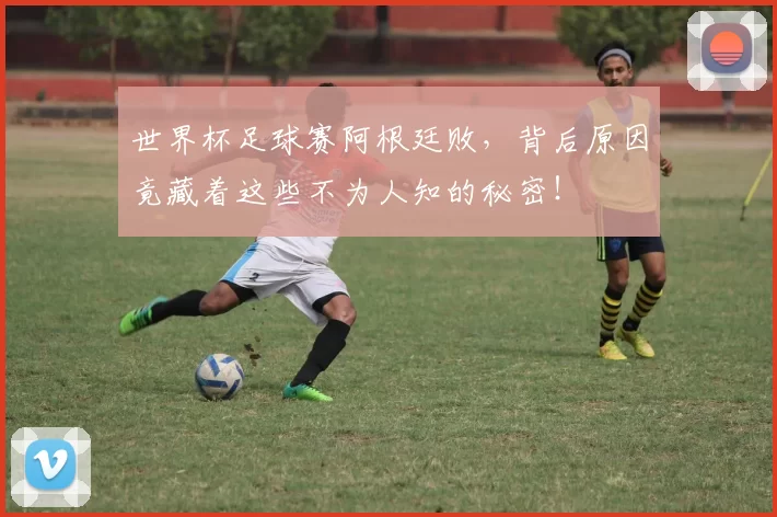 世界杯足球赛阿根廷败，背后原因竟藏着这些不为人知的秘密！