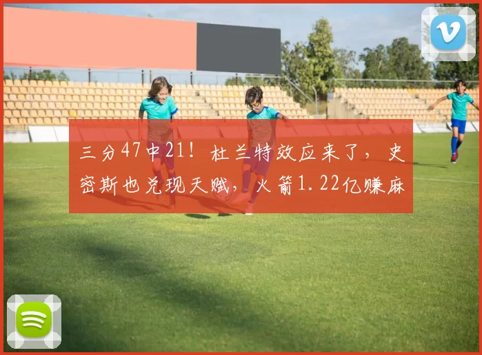 三分47中21！杜兰特效应来了，史密斯也兑现天赋，火箭1.22亿赚麻