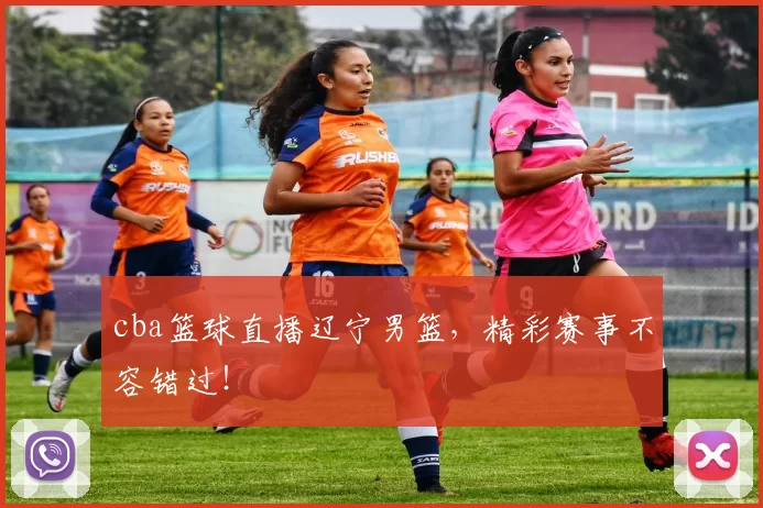 cba篮球直播辽宁男篮，精彩赛事不容错过！