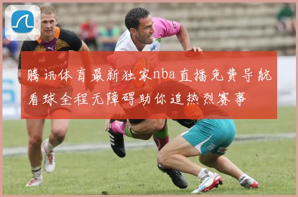 腾讯体育最新独家nba直播免费导航看球全程无障碍助你追热烈赛事