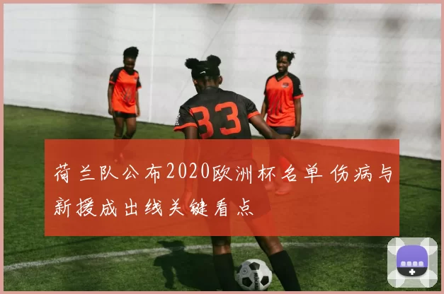 荷兰队公布2020欧洲杯名单 伤病与新援成出线关键看点
