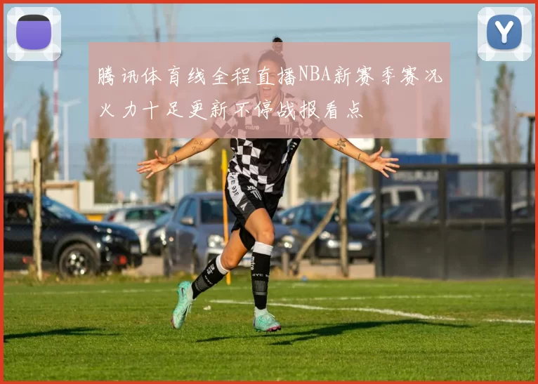 腾讯体育线全程直播NBA新赛季赛况火力十足更新不停战报看点