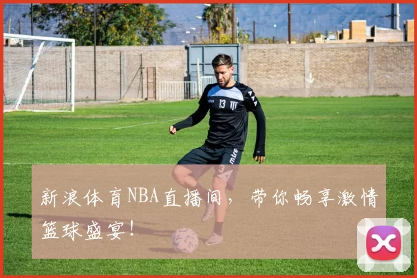新浪体育NBA直播间，带你畅享激情篮球盛宴！