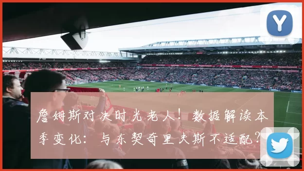 詹姆斯对决时光老人！数据解读本季变化：与东契奇里夫斯不适配？