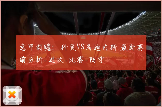意甲前瞻：科莫VS乌迪内斯 最新赛前分析_进攻_比赛_防守