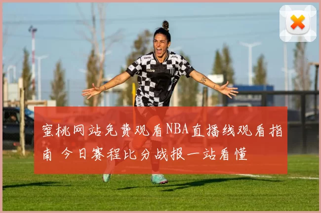 蜜桃网站免费观看NBA直播线观看指南 今日赛程比分战报一站看懂