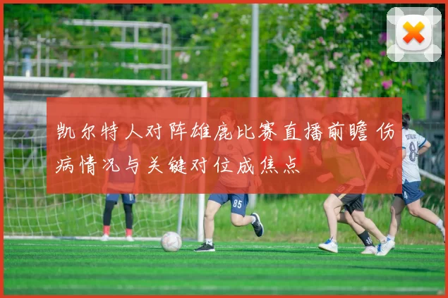 凯尔特人对阵雄鹿比赛直播前瞻 伤病情况与关键对位成焦点