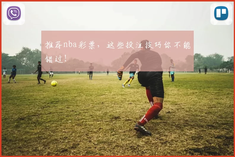 推荐nba彩票，这些投注技巧你不能错过！